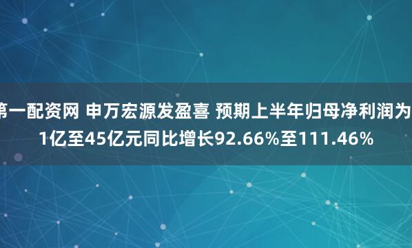 第一配资网 申万宏源发盈喜 预期上半年归母净利润为41亿至45亿元同比增长92.66%至111.46%