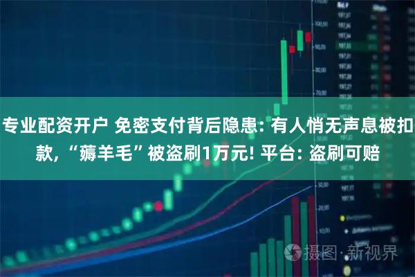 专业配资开户 免密支付背后隐患: 有人悄无声息被扣款, “薅羊毛”被盗刷1万元! 平台: 盗刷可赔