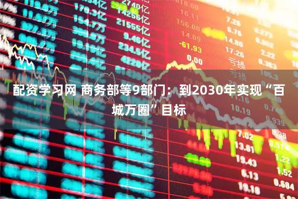 配资学习网 商务部等9部门：到2030年实现“百城万圈”目标