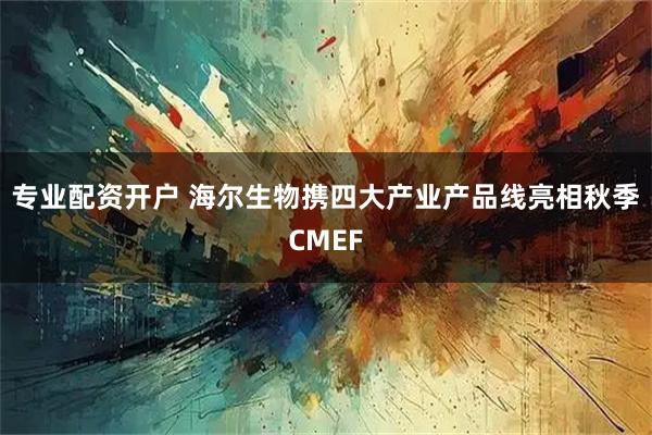 专业配资开户 海尔生物携四大产业产品线亮相秋季CMEF