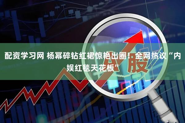 配资学习网 杨幂碎钻红裙惊艳出圈！全网热议“内娱红毯天花板”