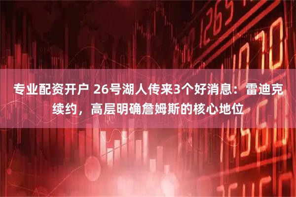 专业配资开户 26号湖人传来3个好消息：雷迪克续约，高层明确詹姆斯的核心地位