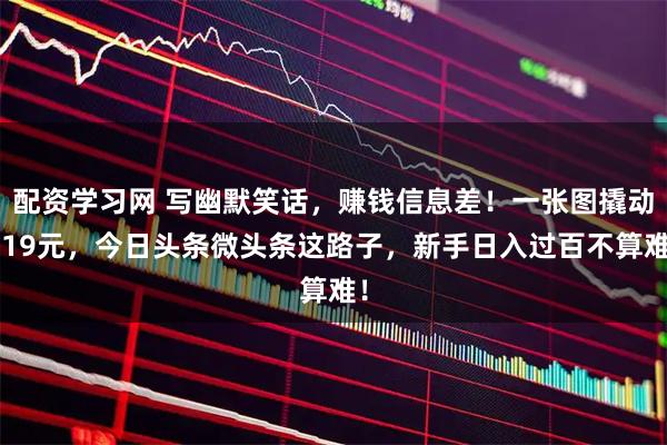 配资学习网 写幽默笑话，赚钱信息差！一张图撬动219元，今日头条微头条这路子，新手日入过百不算难！