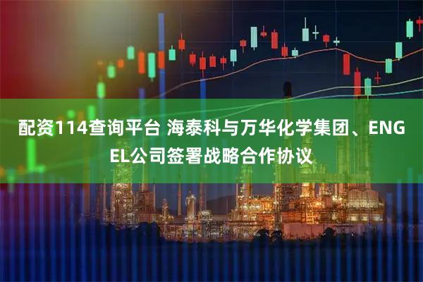 配资114查询平台 海泰科与万华化学集团、ENGEL公司签署战略合作协议