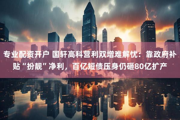 专业配资开户 国轩高科营利双增难解忧：靠政府补贴“扮靓”净利，百亿短债压身仍砸80亿扩产